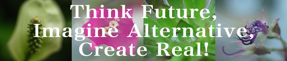 Think Future, Imagine Alternative, Create Real!